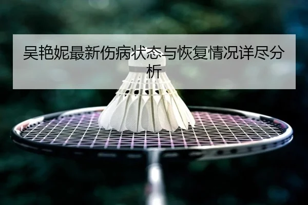 吴艳妮最新伤病状态与恢复情况详尽分析